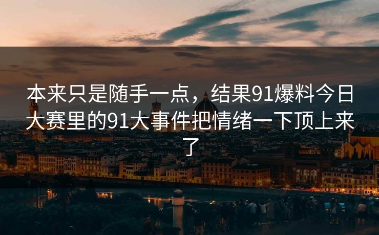 本来只是随手一点，结果91爆料今日大赛里的91大事件把情绪一下顶上来了