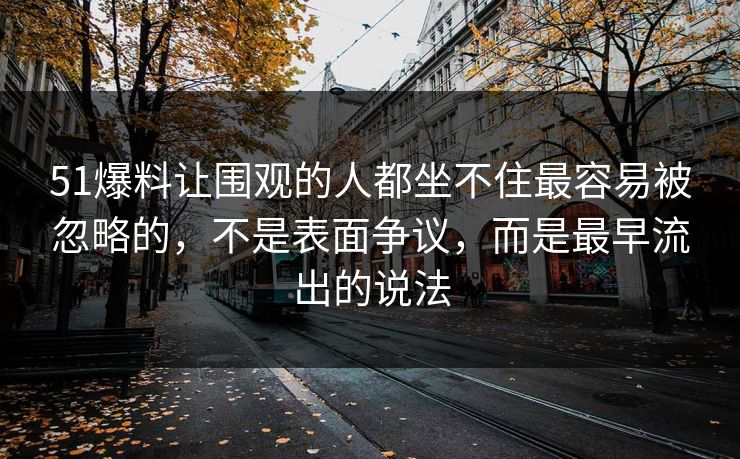 51爆料让围观的人都坐不住最容易被忽略的，不是表面争议，而是最早流出的说法