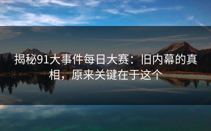 揭秘91大事件每日大赛：旧内幕的真相，原来关键在于这个