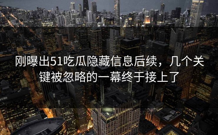 刚曝出51吃瓜隐藏信息后续，几个关键被忽略的一幕终于接上了