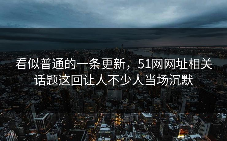 看似普通的一条更新，51网网址相关话题这回让人不少人当场沉默
