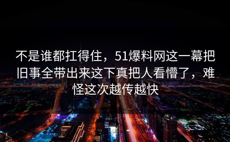 不是谁都扛得住，51爆料网这一幕把旧事全带出来这下真把人看懵了，难怪这次越传越快