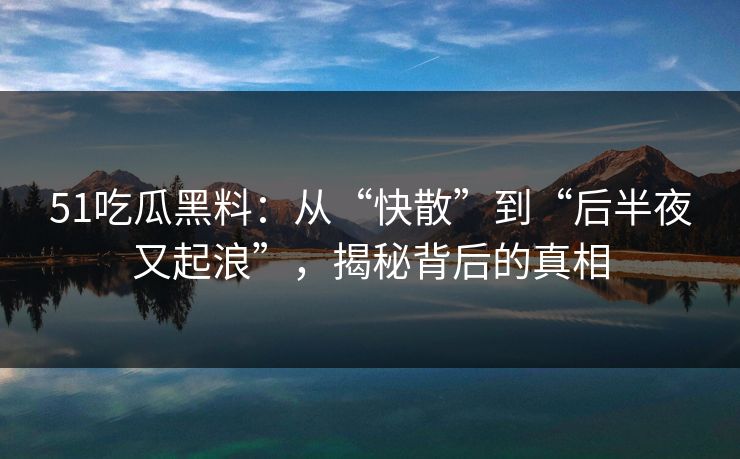 51吃瓜黑料：从“快散”到“后半夜又起浪”，揭秘背后的真相
