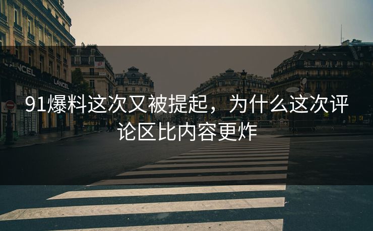 91爆料这次又被提起，为什么这次评论区比内容更炸