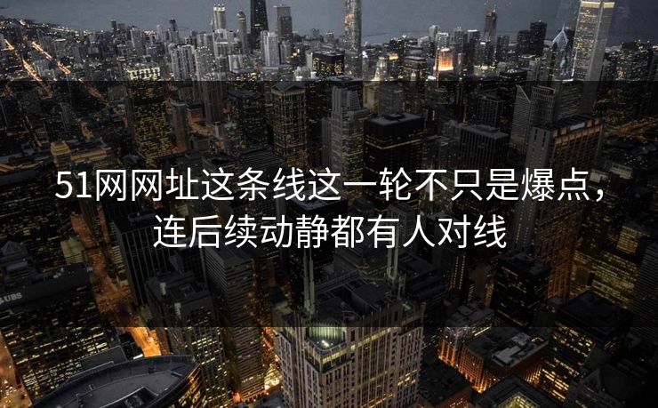 51网网址这条线这一轮不只是爆点，连后续动静都有人对线