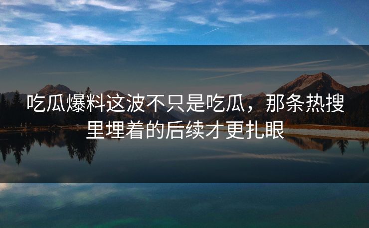 吃瓜爆料这波不只是吃瓜，那条热搜里埋着的后续才更扎眼