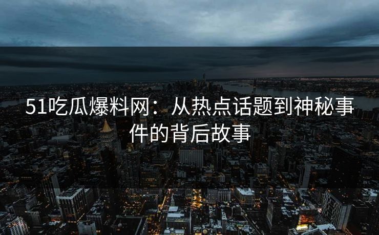 51吃瓜爆料网：从热点话题到神秘事件的背后故事