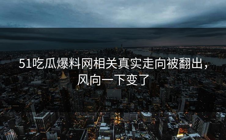 51吃瓜爆料网相关真实走向被翻出，风向一下变了