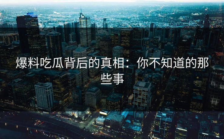 爆料吃瓜背后的真相：你不知道的那些事