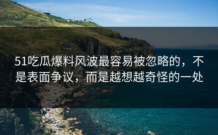 51吃瓜爆料风波最容易被忽略的，不是表面争议，而是越想越奇怪的一处