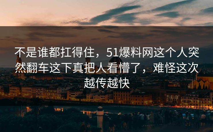 不是谁都扛得住，51爆料网这个人突然翻车这下真把人看懵了，难怪这次越传越快