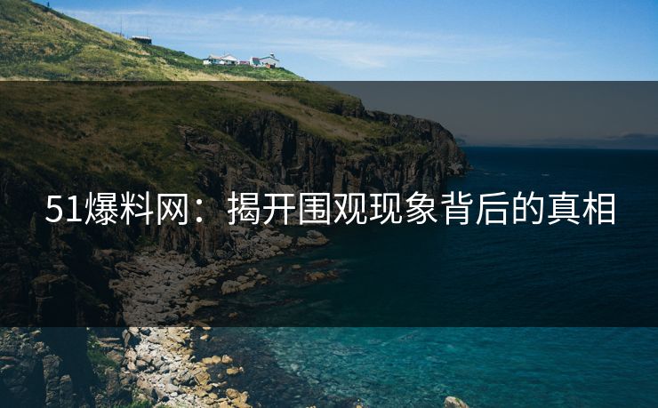 51爆料网：揭开围观现象背后的真相