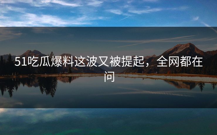 51吃瓜爆料这波又被提起，全网都在问