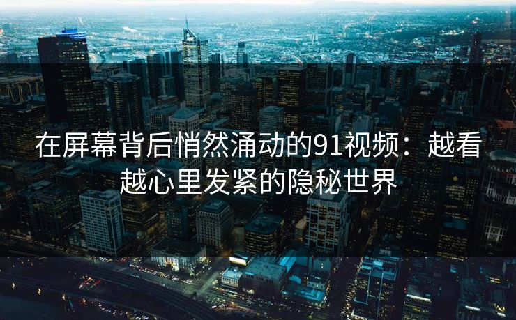 在屏幕背后悄然涌动的91视频：越看越心里发紧的隐秘世界