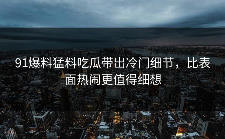 91爆料猛料吃瓜带出冷门细节，比表面热闹更值得细想