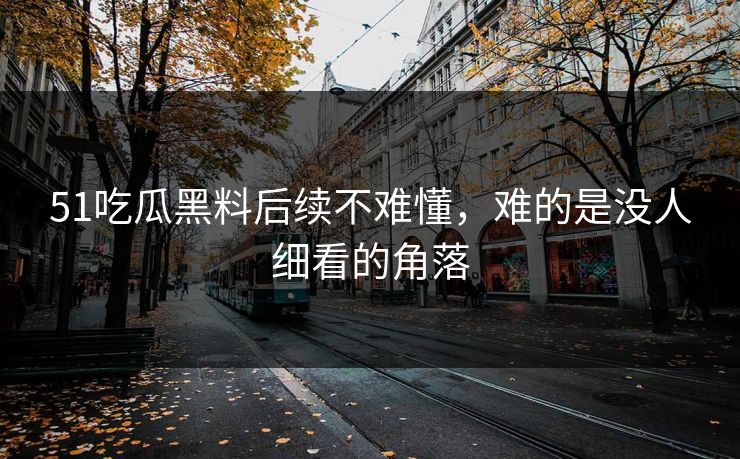 51吃瓜黑料后续不难懂，难的是没人细看的角落