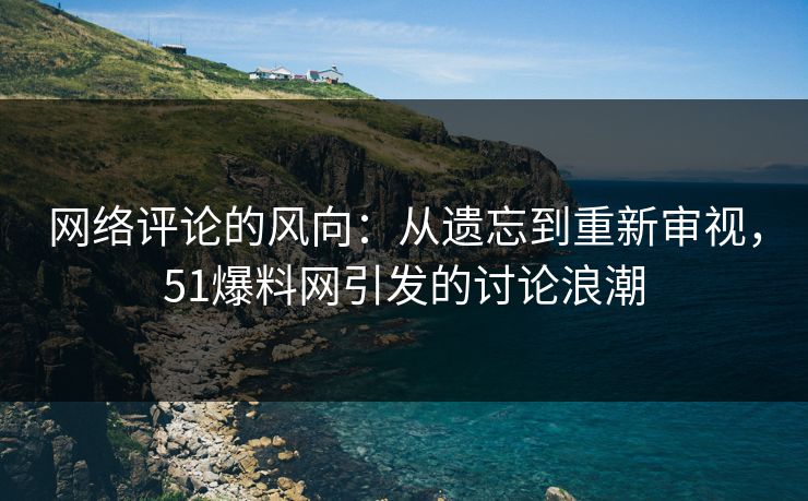 网络评论的风向：从遗忘到重新审视，51爆料网引发的讨论浪潮
