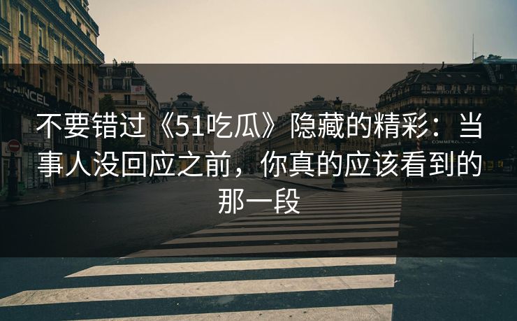 不要错过《51吃瓜》隐藏的精彩：当事人没回应之前，你真的应该看到的那一段