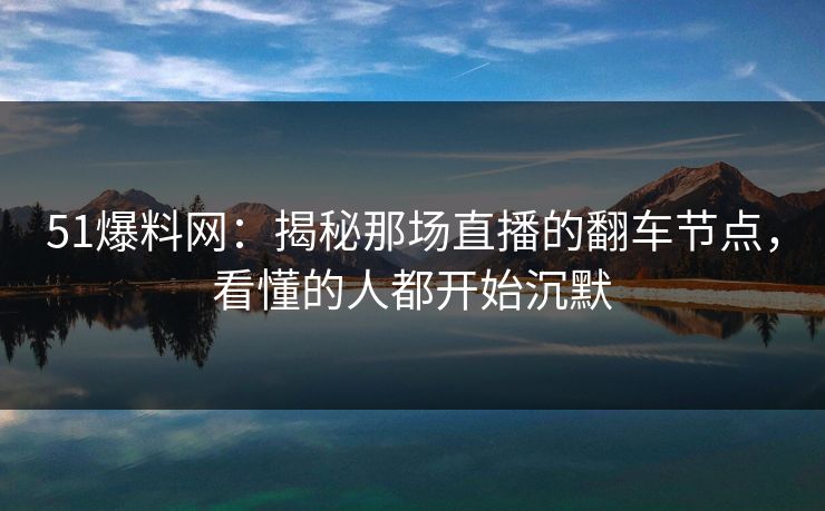 51爆料网：揭秘那场直播的翻车节点，看懂的人都开始沉默