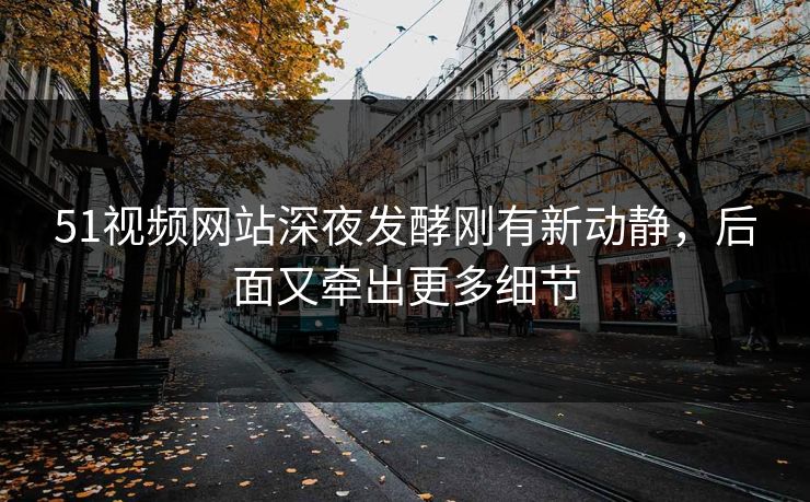 51视频网站深夜发酵刚有新动静，后面又牵出更多细节