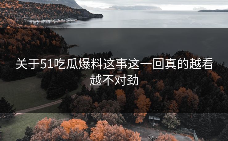 关于51吃瓜爆料这事这一回真的越看越不对劲