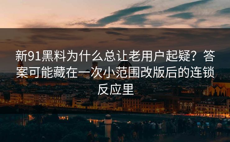 新91黑料为什么总让老用户起疑？答案可能藏在一次小范围改版后的连锁反应里
