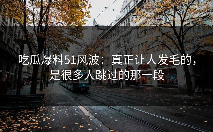 吃瓜爆料51风波：真正让人发毛的，是很多人跳过的那一段